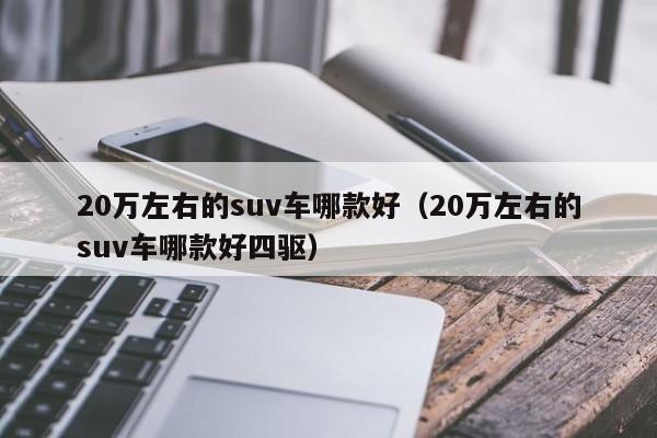 20万左右的suv车哪款好（20万左右的suv车哪款好四驱）