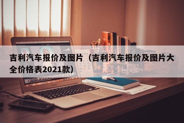 吉利汽车报价及图片（吉利汽车报价及图片大全价格表2021款）