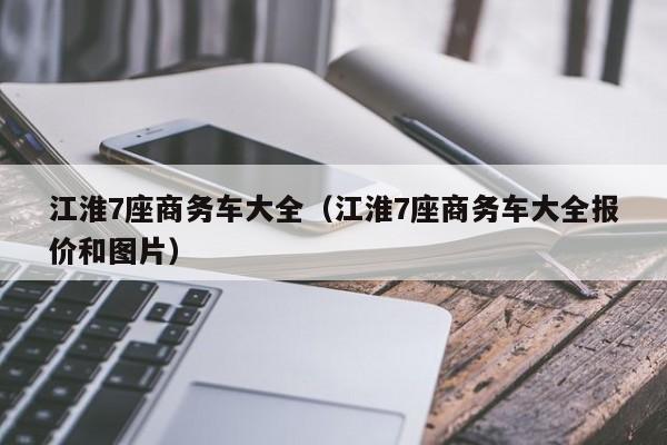 江淮7座商务车大全（江淮7座商务车大全报价和图片）