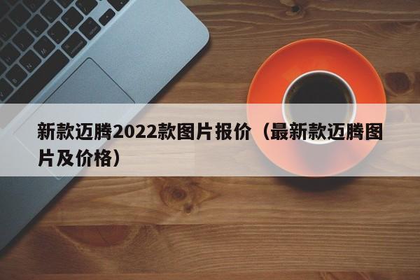 新款迈腾2022款图片报价（最新款迈腾图片及价格）