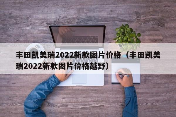 丰田凯美瑞2022新款图片价格（丰田凯美瑞2022新款图片价格越野）