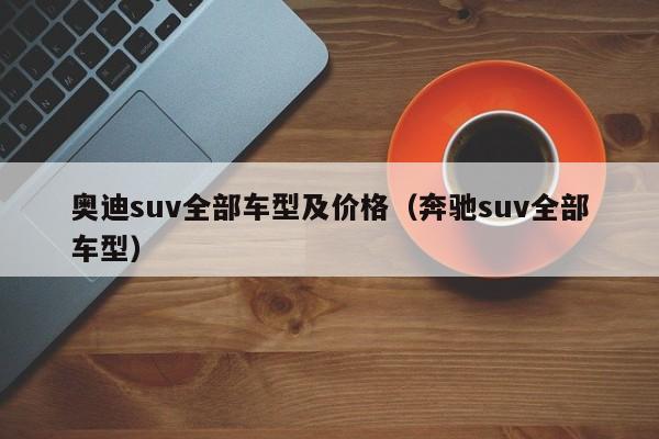 奥迪suv全部车型及价格（奔驰suv全部车型）