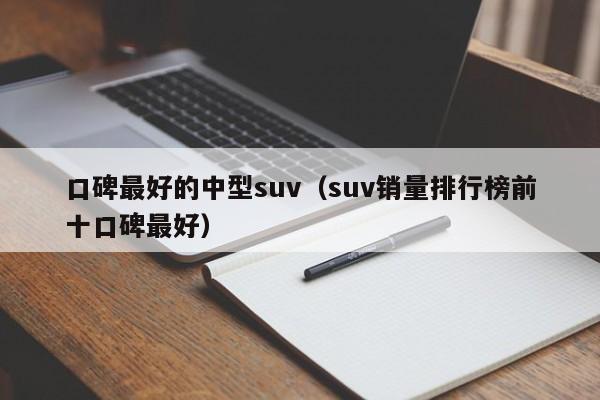 口碑最好的中型suv（suv销量排行榜前十口碑最好）