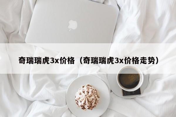 奇瑞瑞虎3x价格（奇瑞瑞虎3x价格走势）