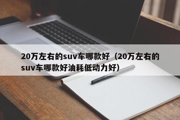 20万左右的suv车哪款好（20万左右的suv车哪款好油耗低动力好）