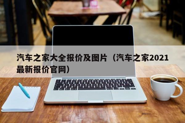 汽车之家大全报价及图片（汽车之家2021最新报价官网）