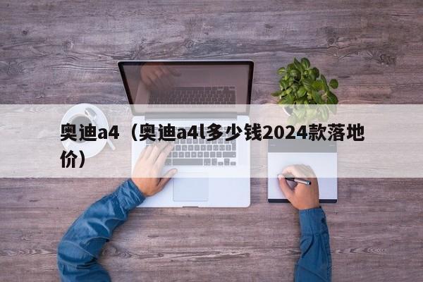 奥迪a4（奥迪a4l多少钱2024款落地价）