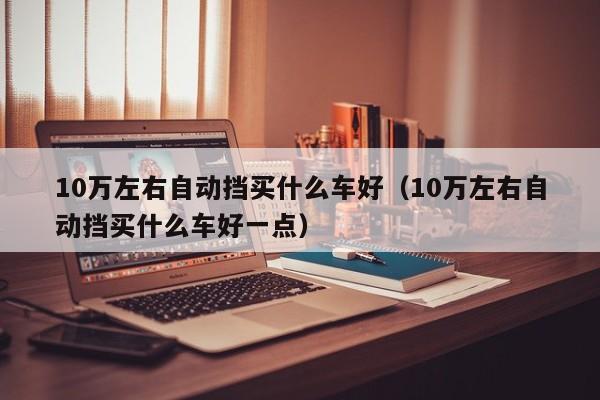 10万左右自动挡买什么车好（10万左右自动挡买什么车好一点）