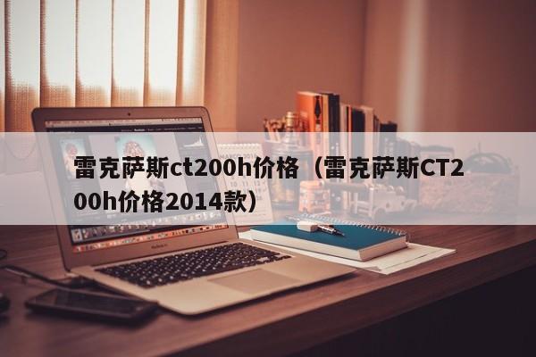 雷克萨斯ct200h价格（雷克萨斯CT200h价格2014款）