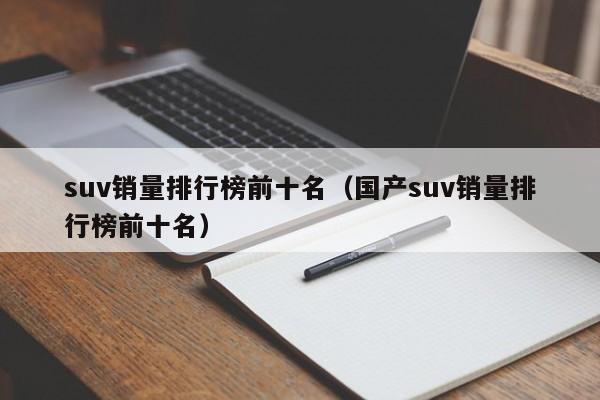 suv销量排行榜前十名（国产suv销量排行榜前十名）