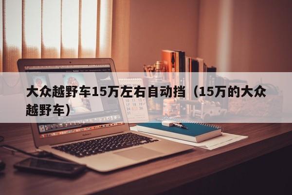 大众越野车15万左右自动挡（15万的大众越野车）