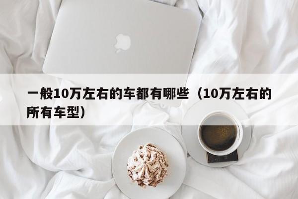 一般10万左右的车都有哪些（10万左右的所有车型）