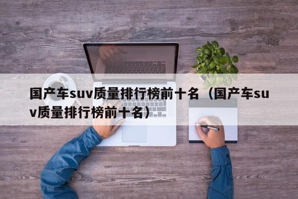 国产车suv质量排行榜前十名（国产车suv质量排行榜前十名）