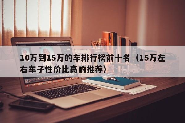 10万到15万的车排行榜前十名（15万左右车子性价比高的推荐）