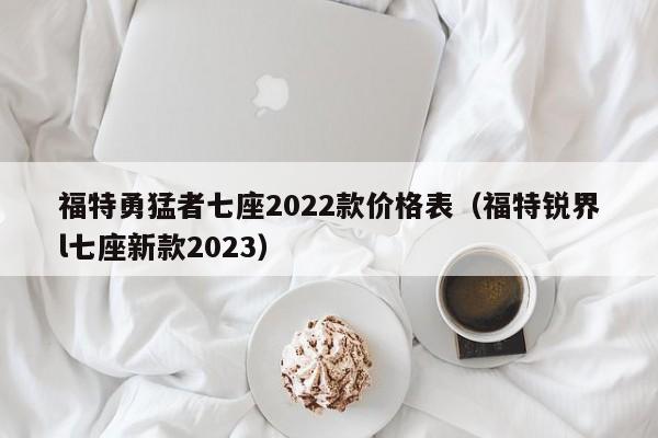 福特勇猛者七座2022款价格表（福特锐界l七座新款2023）