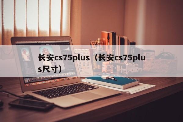 长安cs75plus（长安cs75plus尺寸）