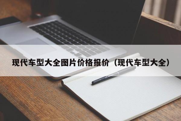 现代车型大全图片价格报价（现代车型大全）