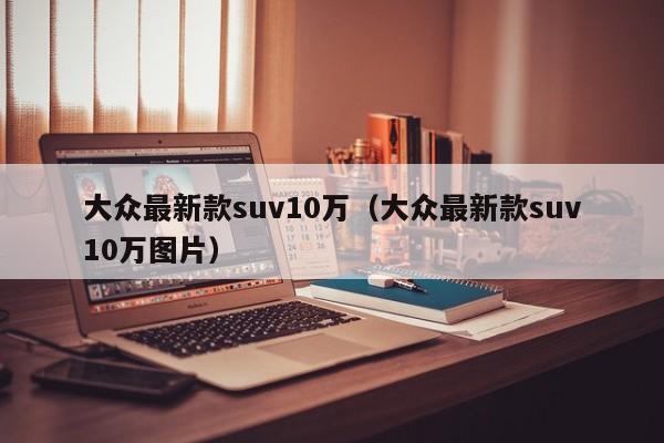 大众最新款suv10万（大众最新款suv10万图片）