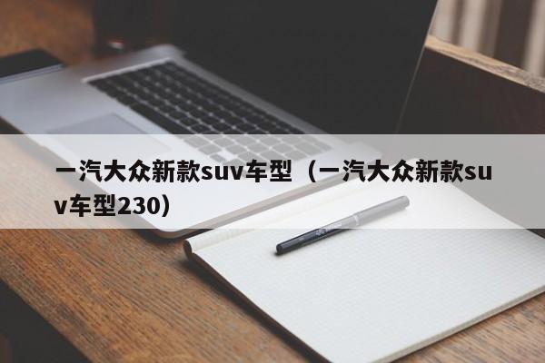 一汽大众新款suv车型（一汽大众新款suv车型230）