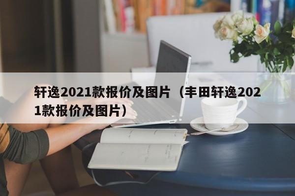 轩逸2021款报价及图片（丰田轩逸2021款报价及图片）