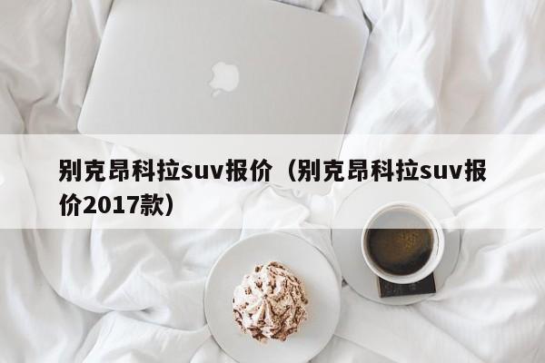 别克昂科拉suv报价（别克昂科拉suv报价2017款）