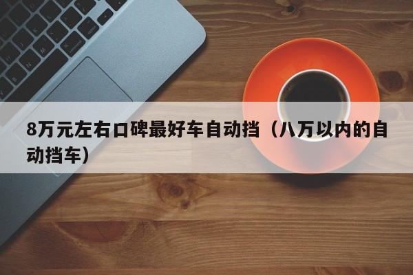 8万元左右口碑最好车自动挡（八万以内的自动挡车）