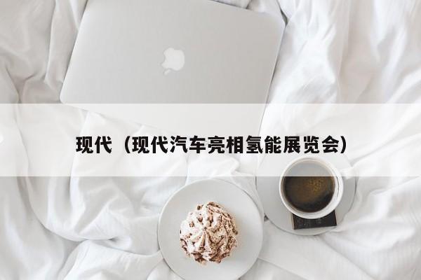 现代（现代汽车亮相氢能展览会）