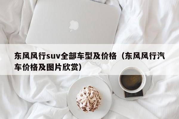 东风风行suv全部车型及价格（东风风行汽车价格及图片欣赏）