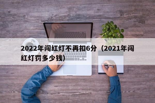 2022年闯红灯不再扣6分（2021年闯红灯罚多少钱）