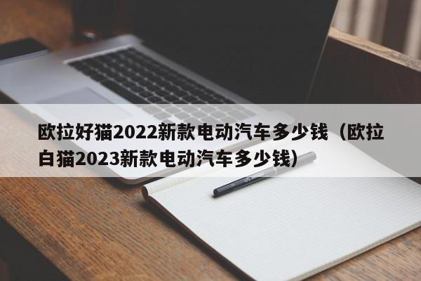 欧拉好猫2022新款电动汽车多少钱（欧拉白猫2023新款电动汽车多少钱）