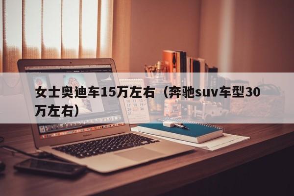 女士奥迪车15万左右（奔驰suv车型30万左右）