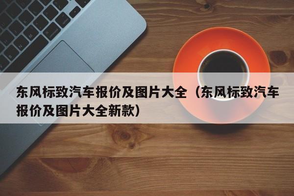 东风标致汽车报价及图片大全（东风标致汽车报价及图片大全新款）