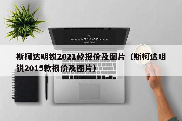 斯柯达明锐2021款报价及图片（斯柯达明锐2015款报价及图片）