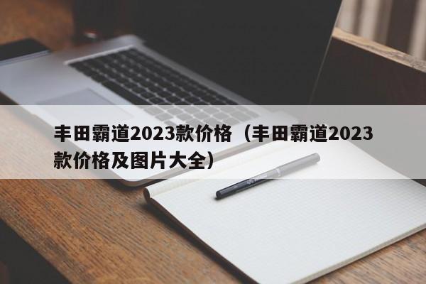 丰田霸道2023款价格（丰田霸道2023款价格及图片大全）