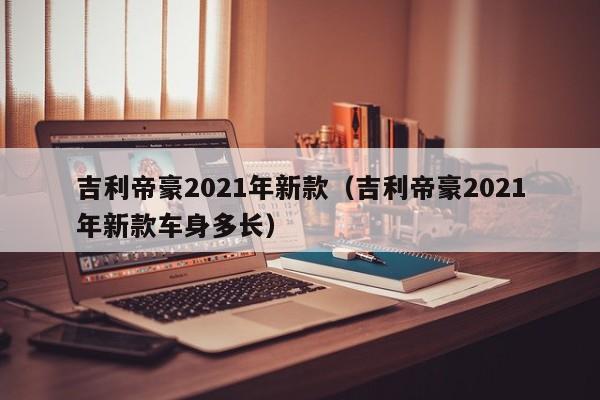 吉利帝豪2021年新款（吉利帝豪2021年新款车身多长）