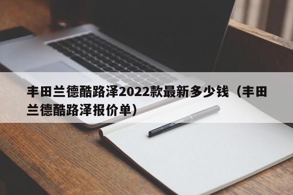 丰田兰德酷路泽2022款最新多少钱（丰田兰德酷路泽报价单）