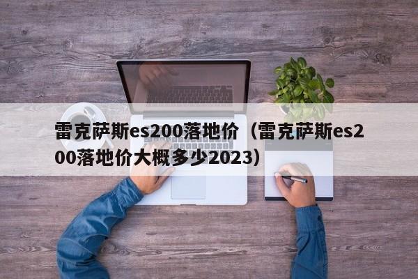 雷克萨斯es200落地价（雷克萨斯es200落地价大概多少2023）