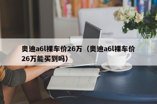 奥迪a6l裸车价26万（奥迪a6l裸车价26万能买到吗）