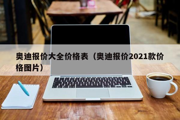 奥迪报价大全价格表（奥迪报价2021款价格图片）