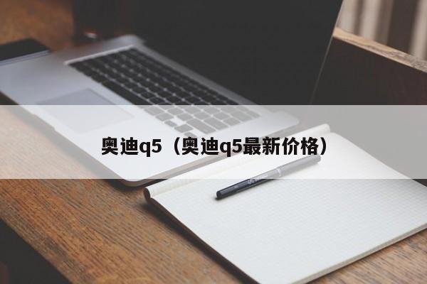 奥迪q5（奥迪q5最新价格）