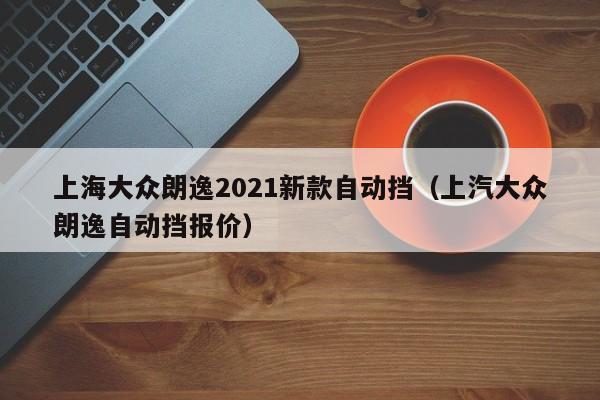 上海大众朗逸2021新款自动挡（上汽大众朗逸自动挡报价）