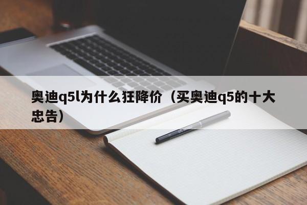 奥迪q5l为什么狂降价（买奥迪q5的十大忠告）