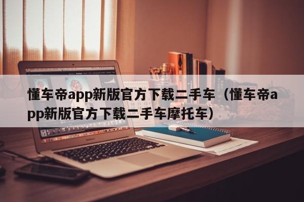 懂车帝app新版官方下载二手车（懂车帝app新版官方下载二手车摩托车）