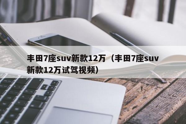 丰田7座suv新款12万（丰田7座suv新款12万试驾视频）