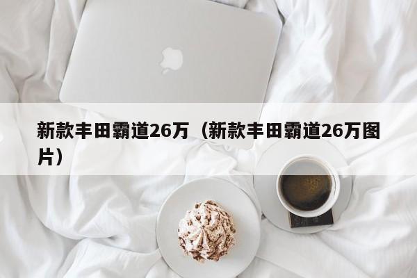 新款丰田霸道26万（新款丰田霸道26万图片）