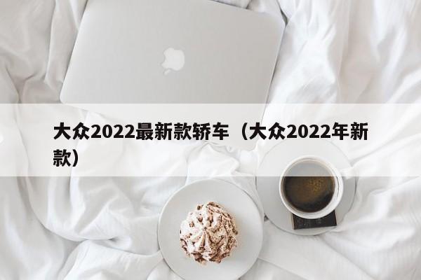 大众2022最新款轿车（大众2022年新款）