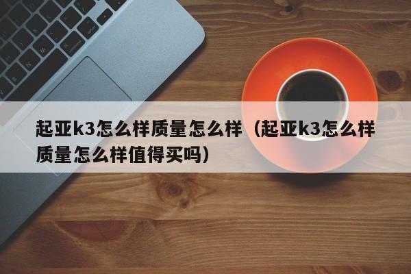 起亚k3怎么样质量怎么样（起亚k3怎么样质量怎么样值得买吗）