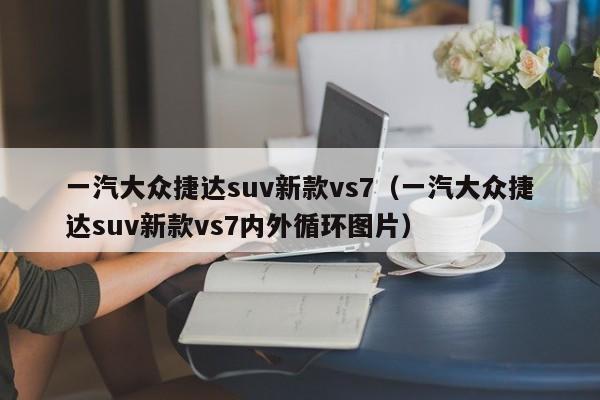 一汽大众捷达suv新款vs7（一汽大众捷达suv新款vs7内外循环图片）