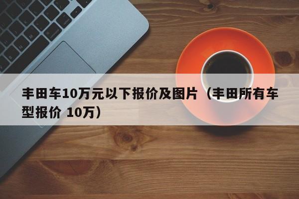 丰田车10万元以下报价及图片（丰田所有车型报价 10万）