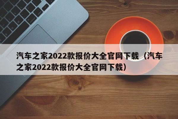 汽车之家2022款报价大全官网下载（汽车之家2022款报价大全官网下载）